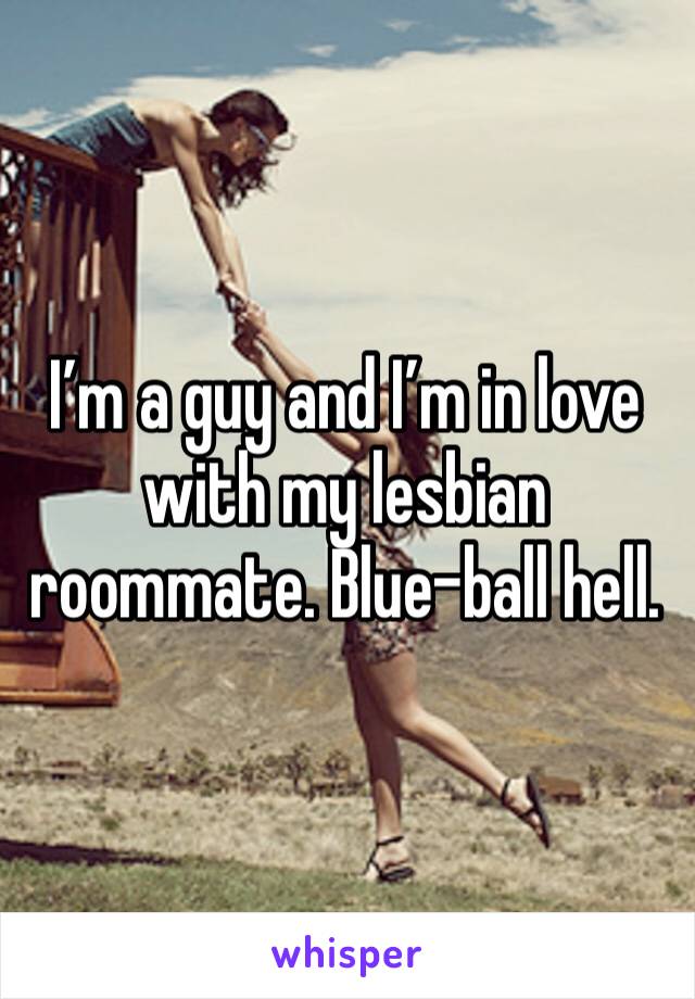 I’m a guy and I’m in love with my lesbian roommate. Blue-ball hell. 