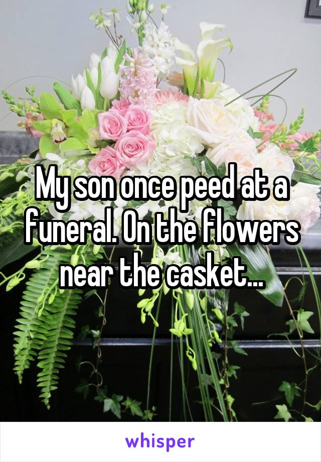 My son once peed at a funeral. On the flowers near the casket...