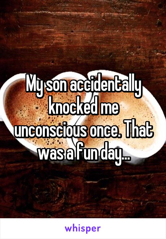 My son accidentally knocked me unconscious once. That was a fun day...