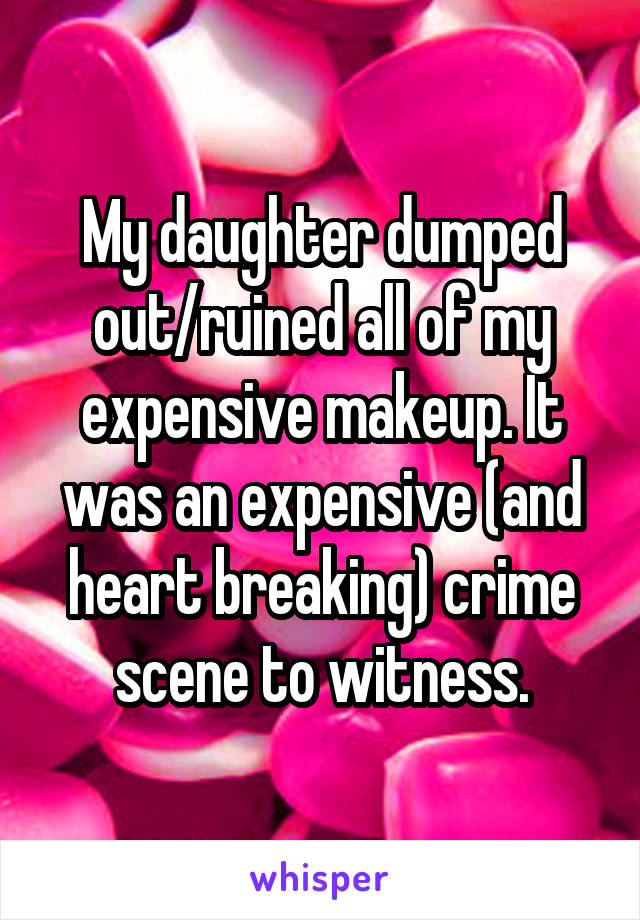 My daughter dumped out/ruined all of my expensive makeup. It was an expensive (and heart breaking) crime scene to witness.