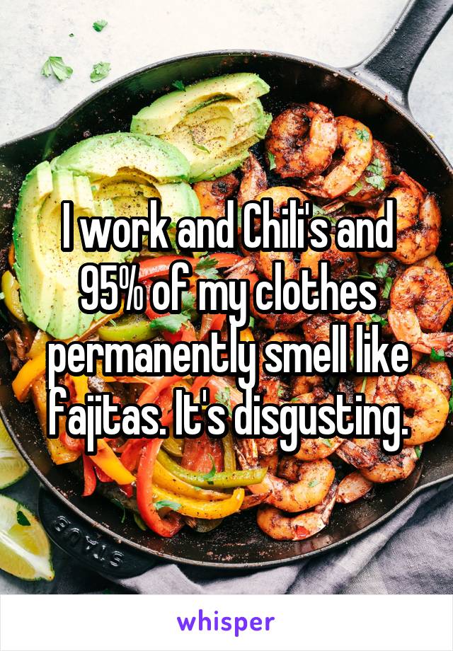 I work and Chili's and 95% of my clothes permanently smell like fajitas. It's disgusting.