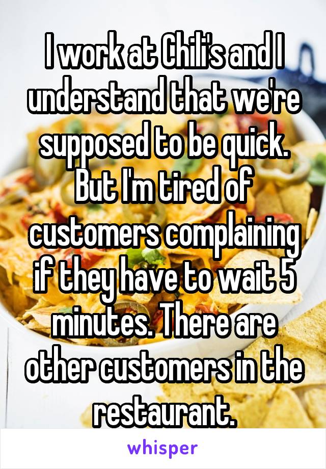 I work at Chili's and I understand that we're supposed to be quick. But I'm tired of customers complaining if they have to wait 5 minutes. There are other customers in the restaurant.