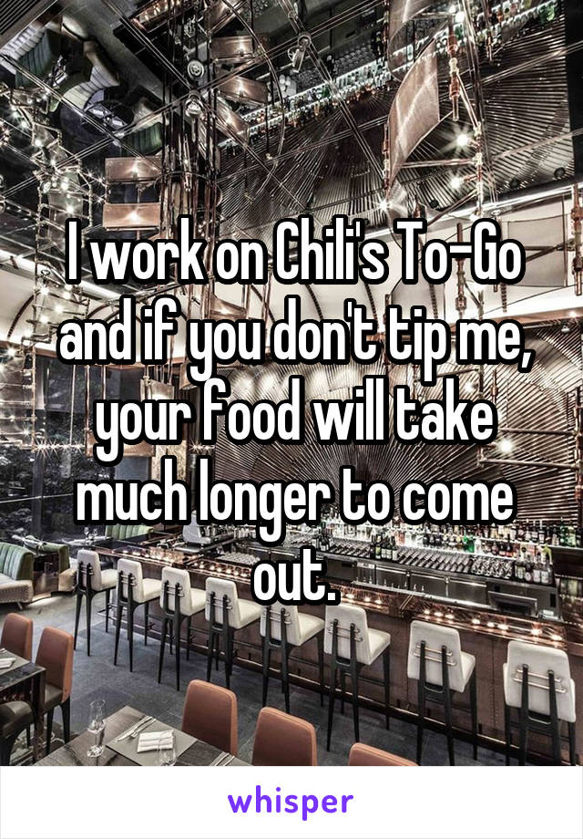 I work on Chili's To-Go and if you don't tip me, your food will take much longer to come out.