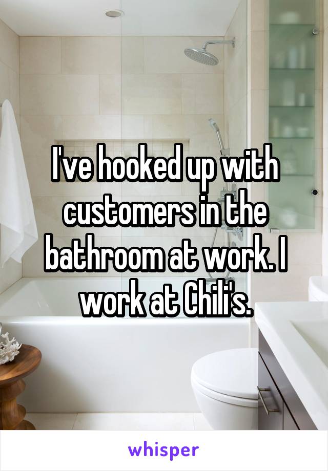 I've hooked up with customers in the bathroom at work. I work at Chili's.