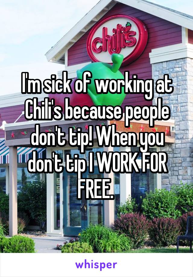 I'm sick of working at Chili's because people don't tip! When you don't tip I WORK FOR FREE. 