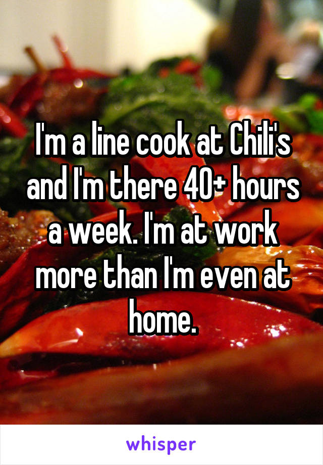 I'm a line cook at Chili's and I'm there 40+ hours a week. I'm at work more than I'm even at home.