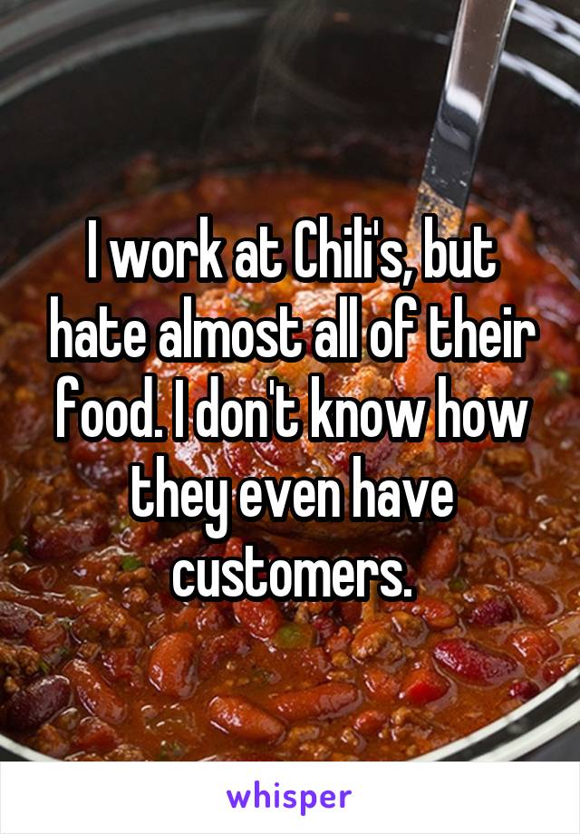 I work at Chili's, but hate almost all of their food. I don't know how they even have customers.
