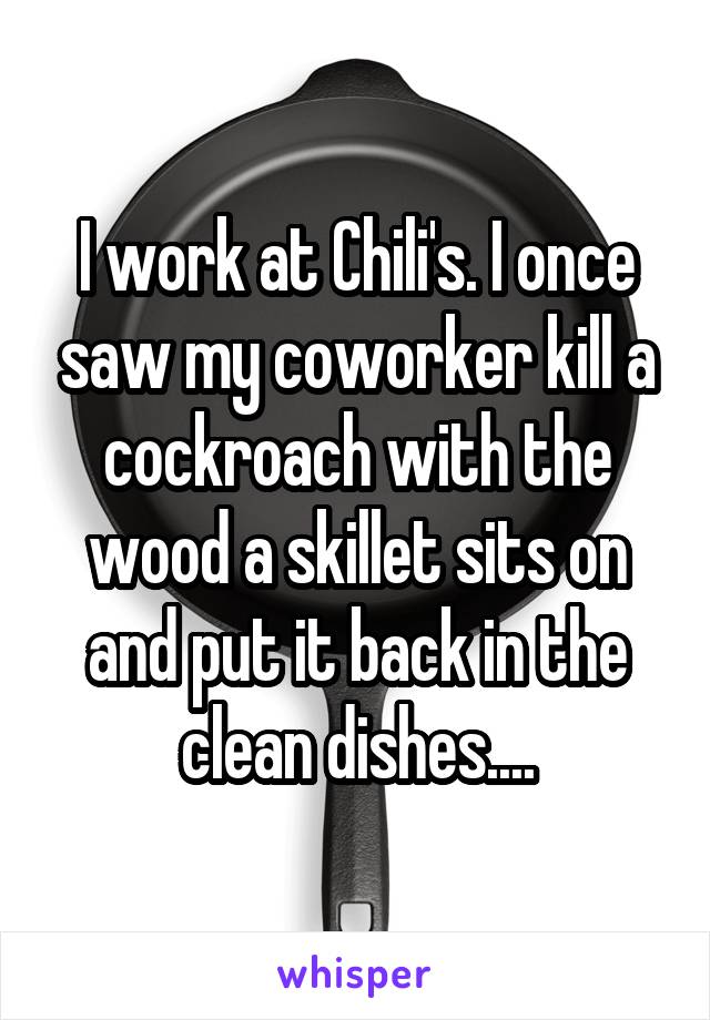 I work at Chili's. I once saw my coworker kill a cockroach with the wood a skillet sits on and put it back in the clean dishes....