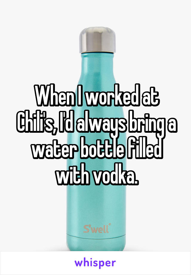 When I worked at Chili's, I'd always bring a water bottle filled with vodka.