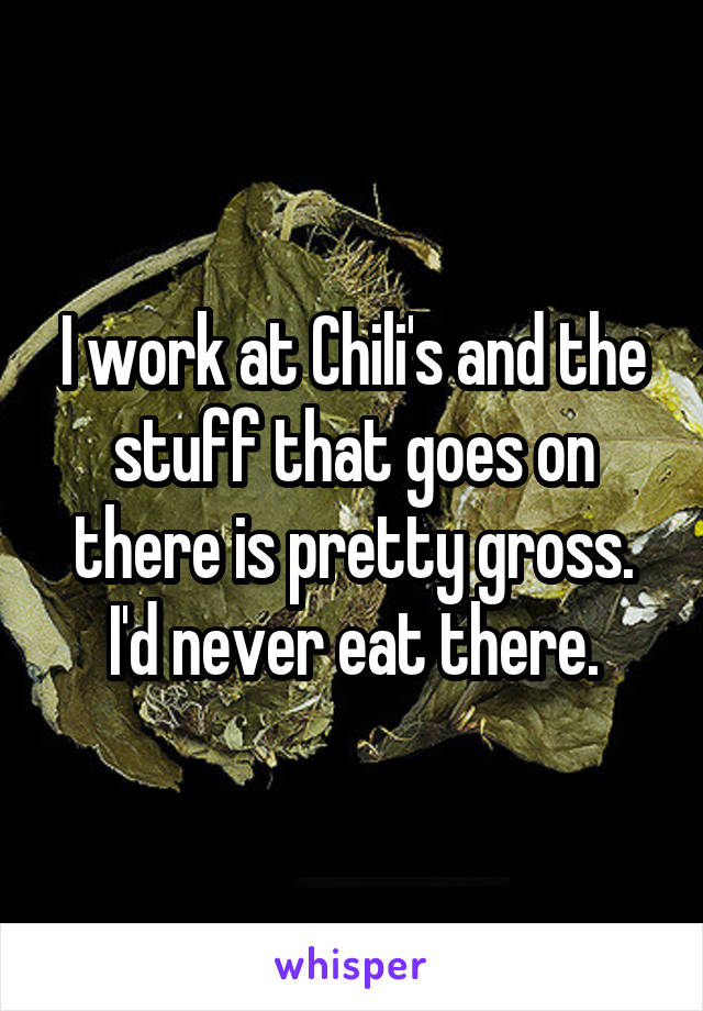 I work at Chili's and the stuff that goes on there is pretty gross. I'd never eat there.