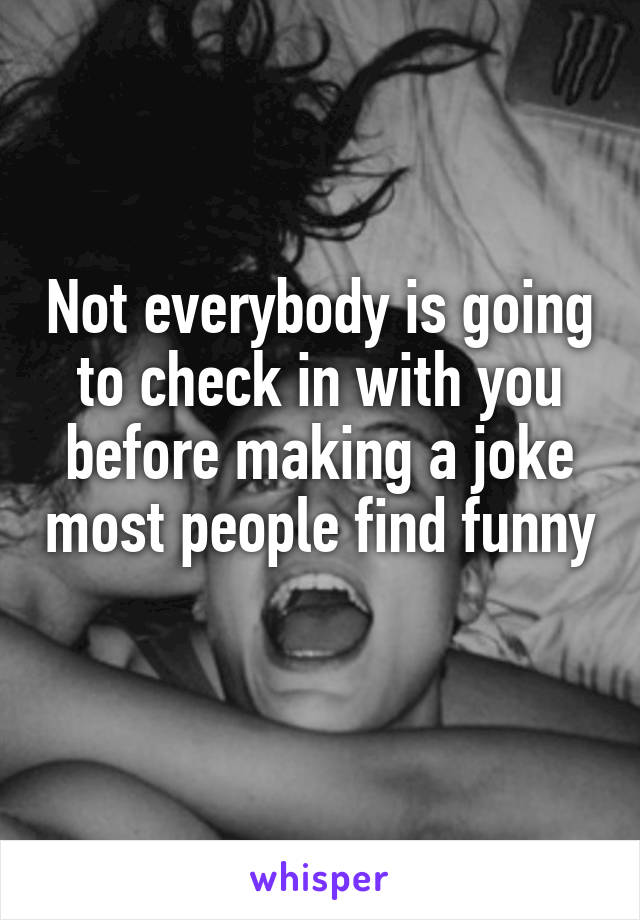 Not everybody is going to check in with you before making a joke most people find funny 