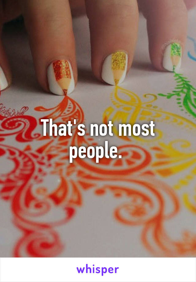 That's not most people. 