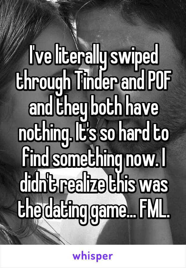 I've literally swiped through Tinder and POF and they both have nothing. It's so hard to find something now. I didn't realize this was the dating game... FML.