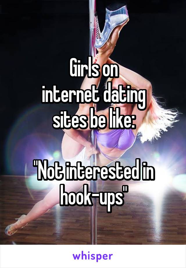 Girls on
internet dating
sites be like:

"Not interested in hook-ups"
