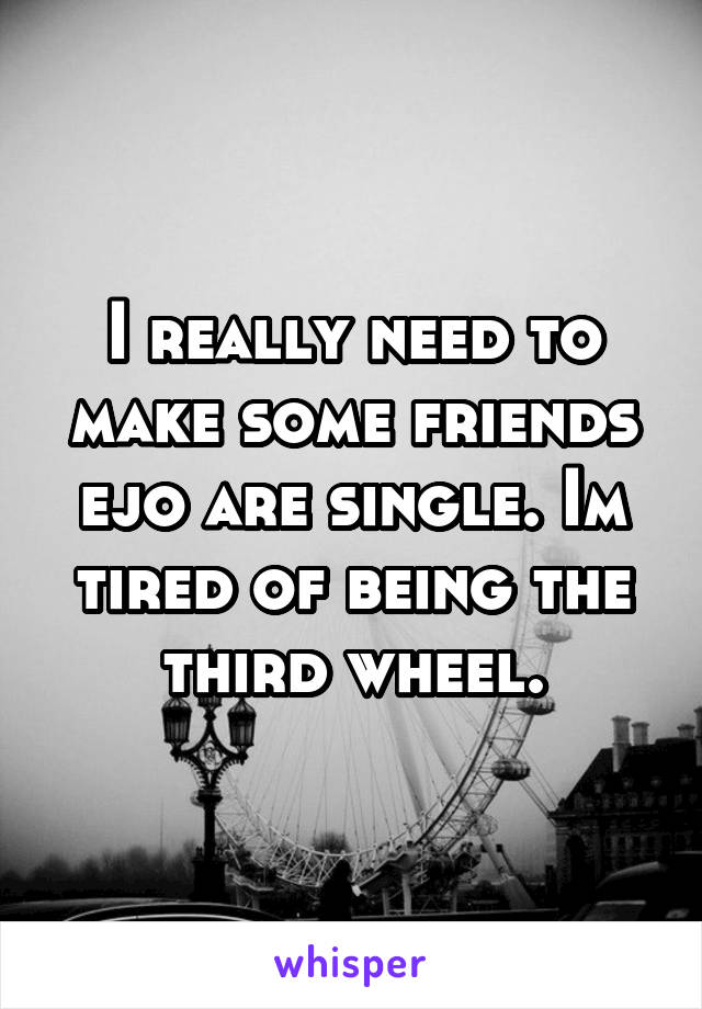 I really need to make some friends ejo are single. Im tired of being the third wheel.