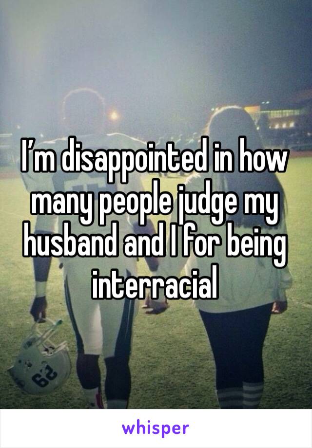 I’m disappointed in how many people judge my husband and I for being interracial