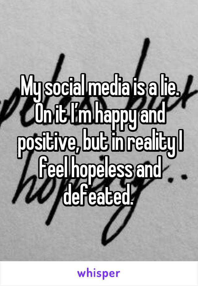 My social media is a lie. On it I’m happy and positive, but in reality I feel hopeless and defeated. 