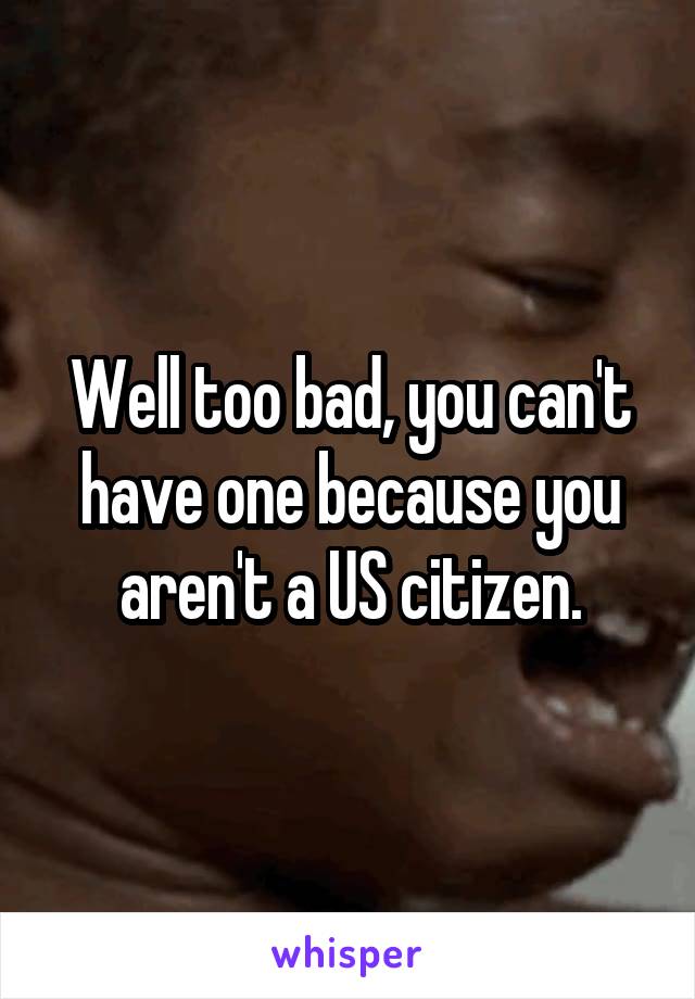 Well too bad, you can't have one because you aren't a US citizen.