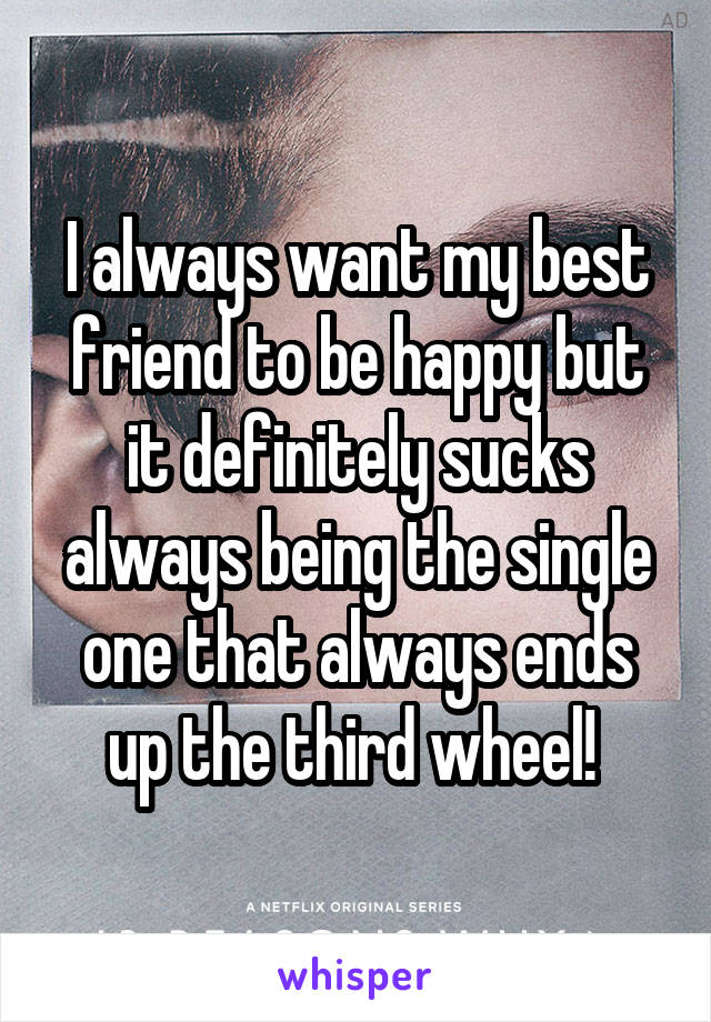 I always want my best friend to be happy but it definitely sucks always being the single one that always ends up the third wheel! 