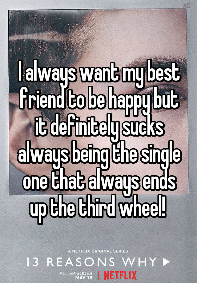 I always want my best friend to be happy but it definitely sucks always being the single one that always ends up the third wheel! 