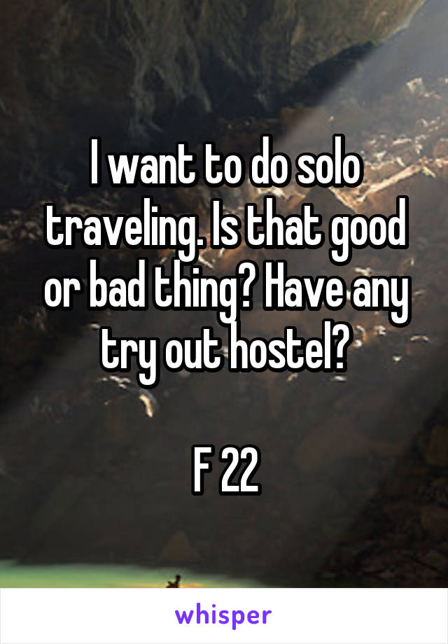 I want to do solo traveling. Is that good or bad thing? Have any try out hostel?

F 22