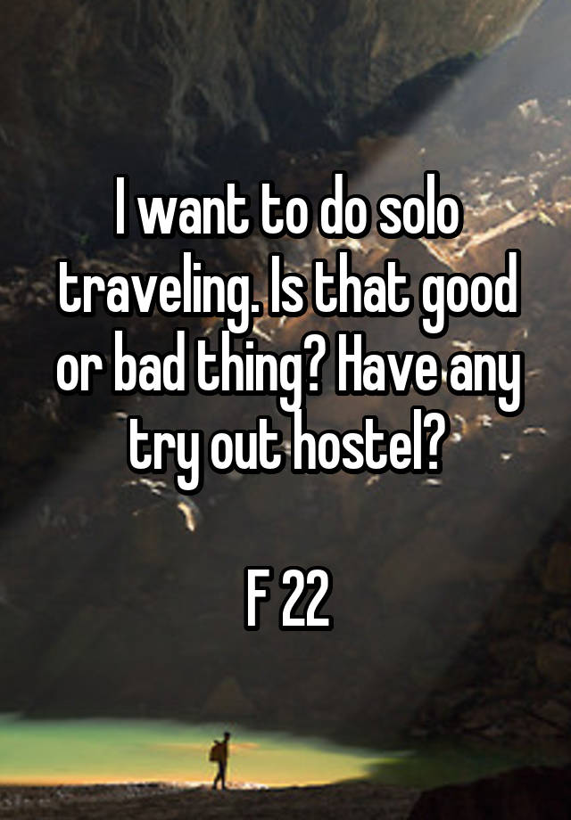 I want to do solo traveling. Is that good or bad thing? Have any try out hostel?

F 22