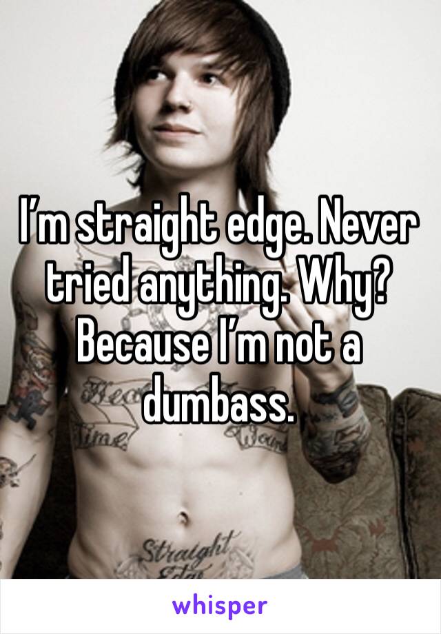 I’m straight edge. Never tried anything. Why? Because I’m not a dumbass. 