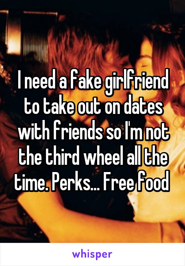 I need a fake girlfriend to take out on dates with friends so I'm not the third wheel all the time. Perks... Free food 