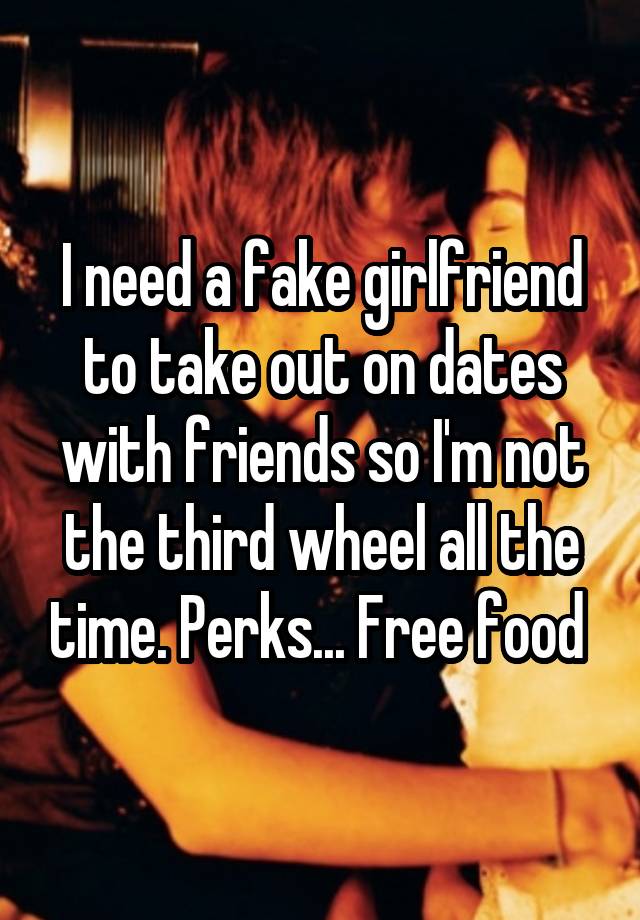 I need a fake girlfriend to take out on dates with friends so I'm not the third wheel all the time. Perks... Free food 