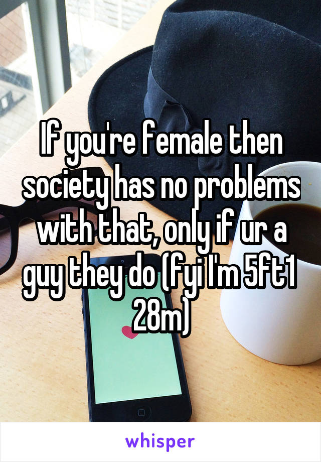 If you're female then society has no problems with that, only if ur a guy they do (fyi I'm 5ft1  28m)