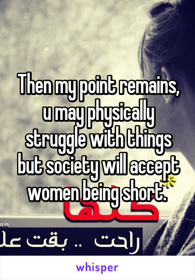 Then my point remains, u may physically struggle with things but society will accept women being short. 