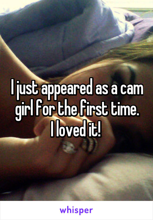 I just appeared as a cam girl for the first time.
I loved it! 