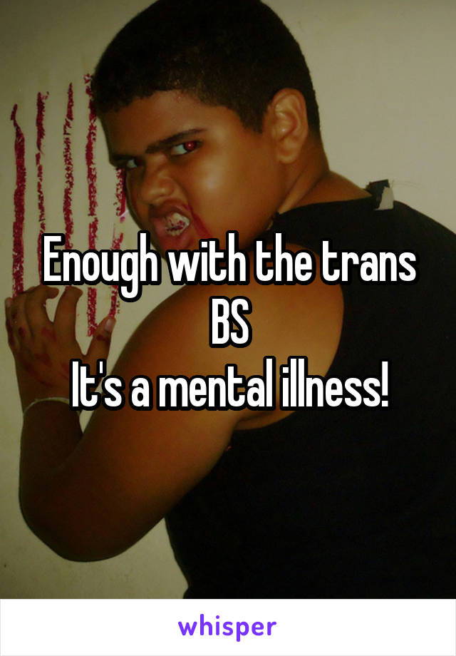 Enough with the trans BS
It's a mental illness!