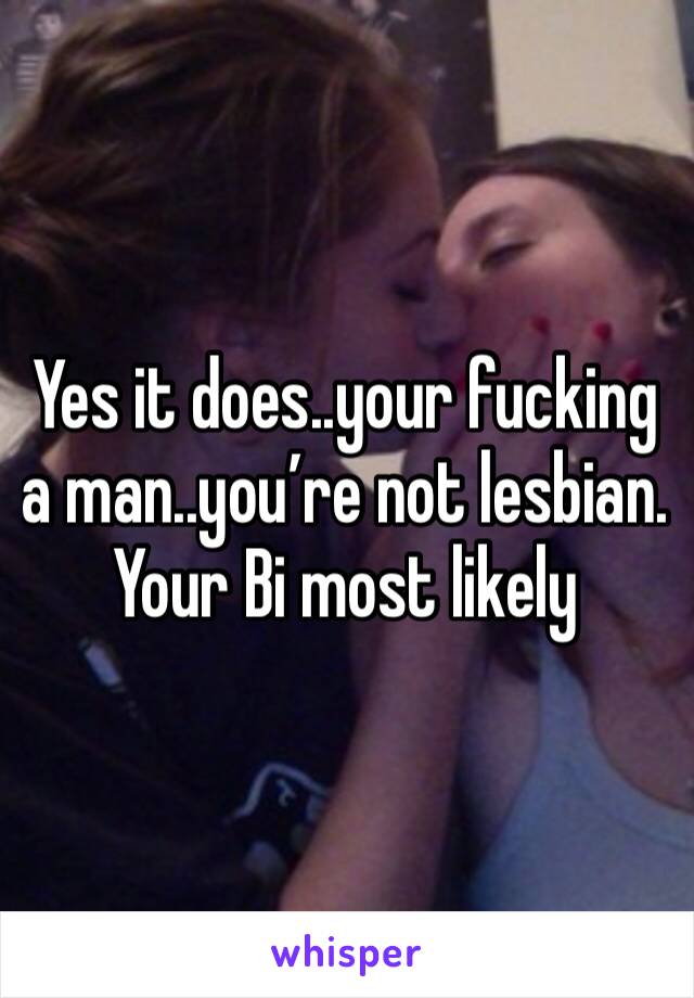 Yes it does..your fucking a man..you’re not lesbian. Your Bi most likely 