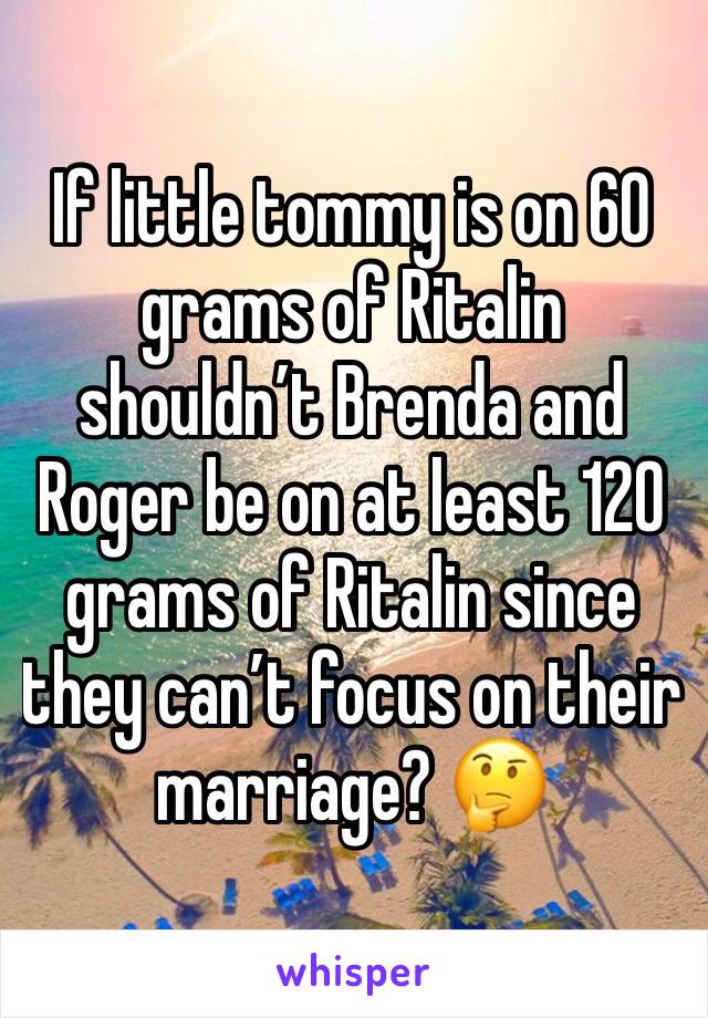 If little tommy is on 60 grams of Ritalin shouldn’t Brenda and Roger be on at least 120 grams of Ritalin since they can’t focus on their marriage? 🤔