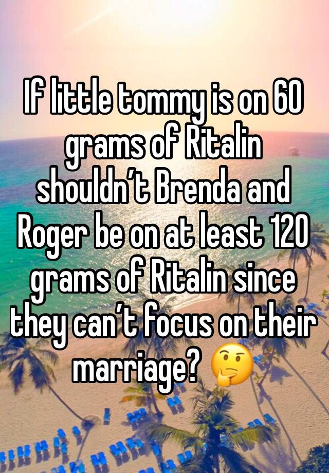 If little tommy is on 60 grams of Ritalin shouldn’t Brenda and Roger be on at least 120 grams of Ritalin since they can’t focus on their marriage? 🤔