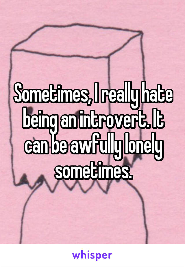 Sometimes, I really hate being an introvert. It can be awfully lonely sometimes.