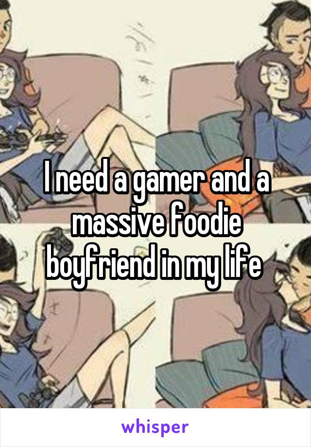 I need a gamer and a massive foodie boyfriend in my life 