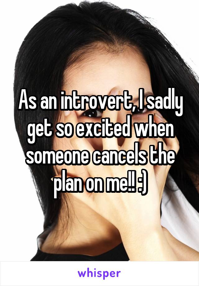 As an introvert, I sadly get so excited when someone cancels the plan on me!! :)