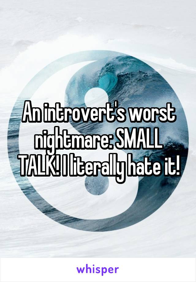 An introvert's worst nightmare: SMALL TALK! I literally hate it!