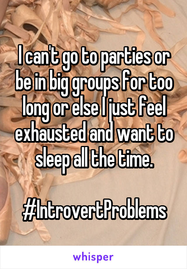 I can't go to parties or be in big groups for too long or else I just feel exhausted and want to sleep all the time.

#IntrovertProblems