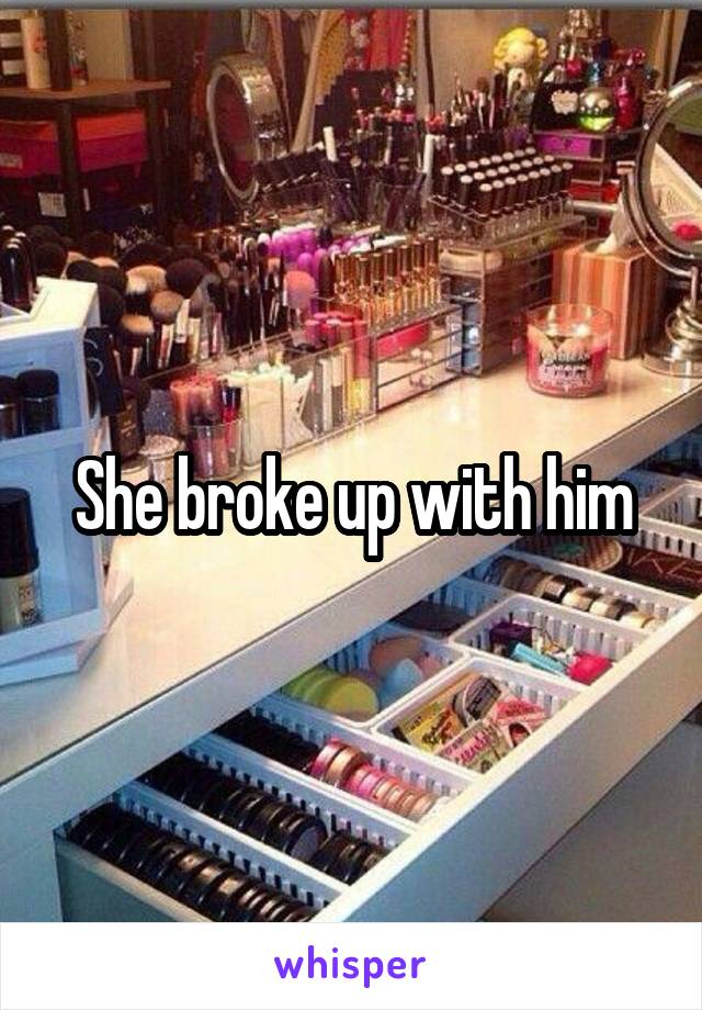 She broke up with him