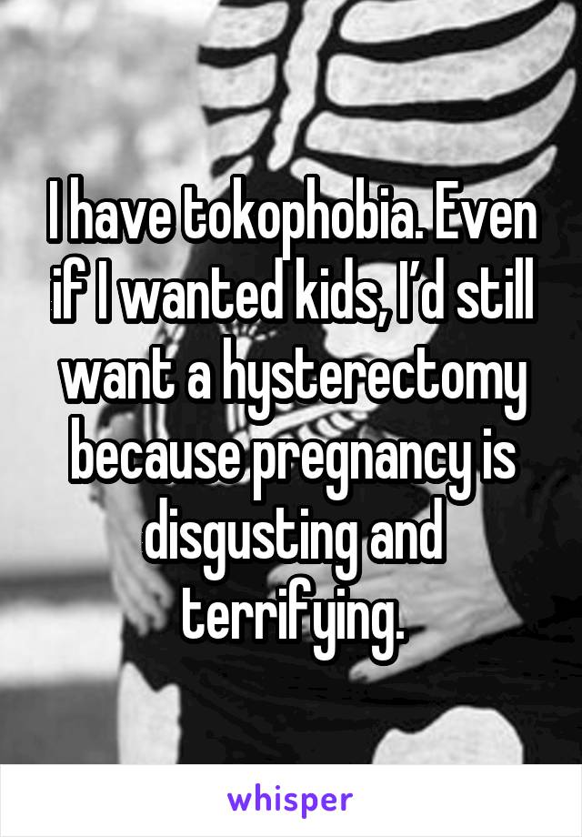 I have tokophobia. Even if I wanted kids, I’d still want a hysterectomy because pregnancy is disgusting and terrifying.
