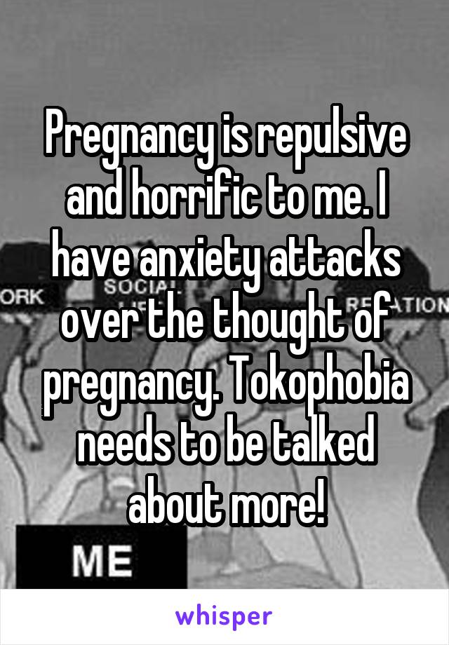 Pregnancy is repulsive and horrific to me. I have anxiety attacks over the thought of pregnancy. Tokophobia needs to be talked about more!