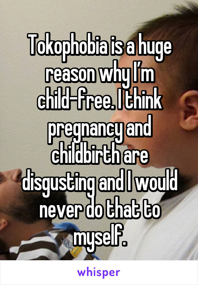 Tokophobia is a huge reason why I’m child-free. I think pregnancy and childbirth are disgusting and I would never do that to myself.