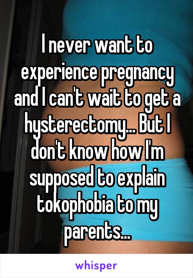 I never want to experience pregnancy and I can't wait to get a hysterectomy... But I don't know how I'm supposed to explain tokophobia to my parents...