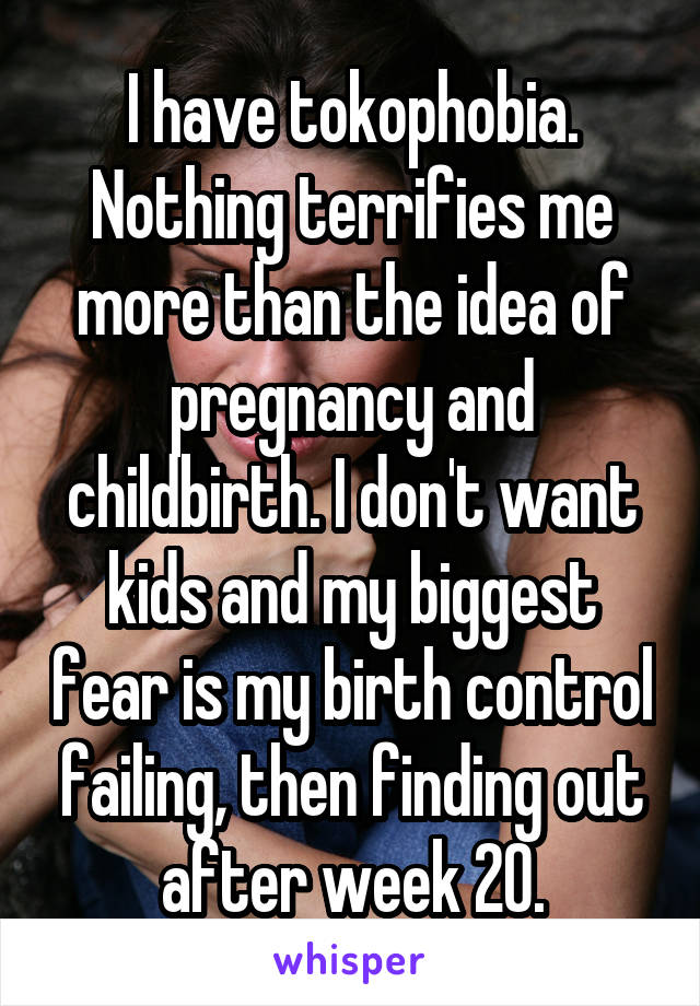 I have tokophobia. Nothing terrifies me more than the idea of pregnancy and childbirth. I don't want kids and my biggest fear is my birth control failing, then finding out after week 20.