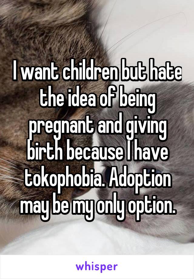 I want children but hate the idea of being pregnant and giving birth because I have tokophobia. Adoption may be my only option.