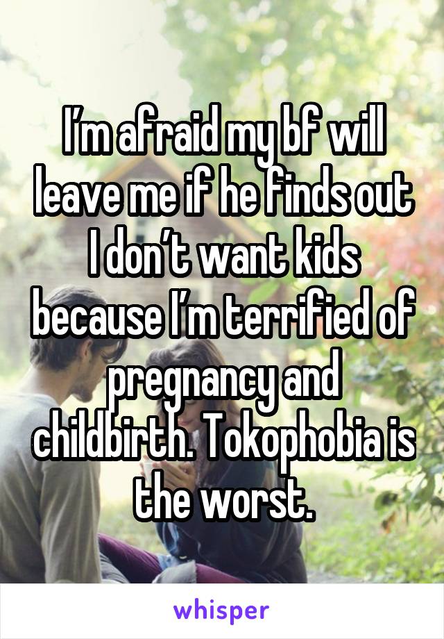 I’m afraid my bf will leave me if he finds out I don’t want kids because I’m terrified of pregnancy and childbirth. Tokophobia is the worst.