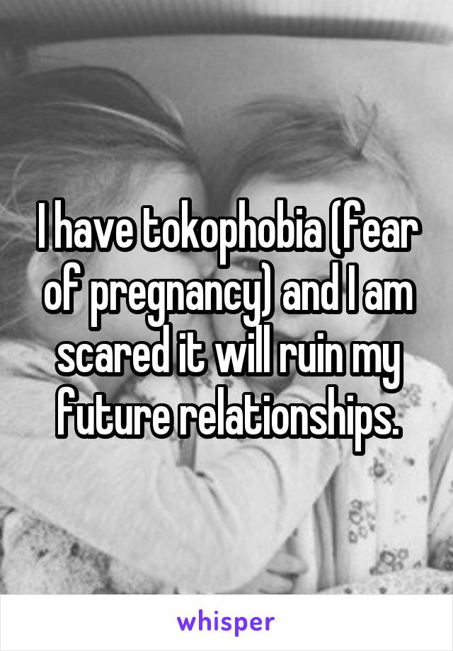 I have tokophobia (fear of pregnancy) and I am scared it will ruin my future relationships.